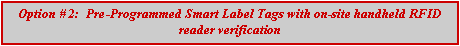 Text Box: Option # 2:  Pre-Programmed Smart Label Tags with on-site handheld RFID reader verification